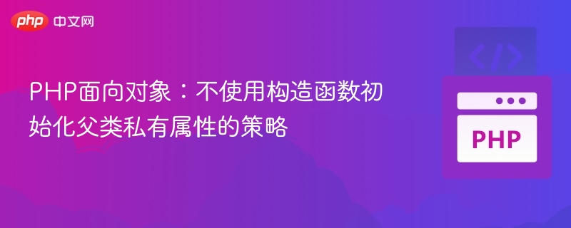 PHP对象初始化：父类私有属性不通过构造函数赋值方法