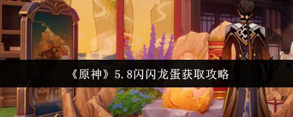 《原神》5.8闪闪龙蛋获取攻略