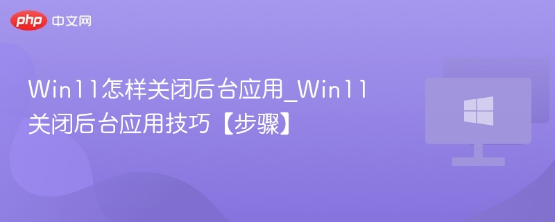 Win11怎样关闭后台应用_Win11关闭后台应用技巧【步骤】