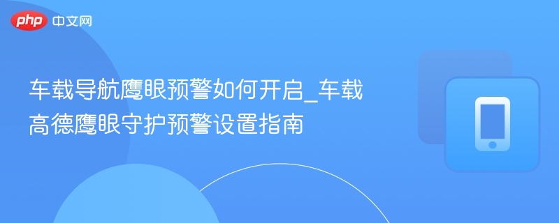 车载导航鹰眼预警如何开启_车载高德鹰眼守护预警设置指南