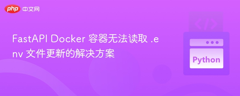 FastAPI Docker 容器无法读取 .env 文件更新的解决方案
