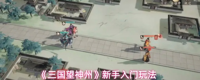 《三国望神州》新手入门玩法