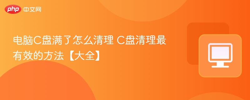电脑C盘满了怎么清理 C盘清理最有效的方法【大全】