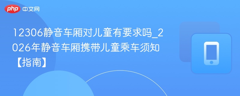 12306静音车厢对儿童有要求吗_2026年静音车厢携带儿童乘车须知【指南】