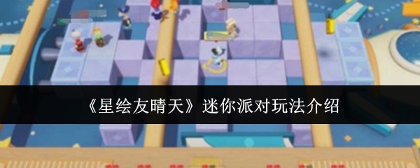 星绘友晴天迷你派对怎么玩-迷你派对玩法介绍