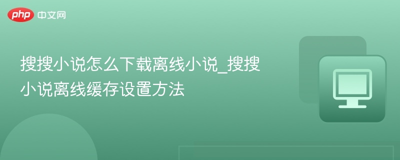 搜搜小说怎么下载离线小说_搜搜小说离线缓存设置方法