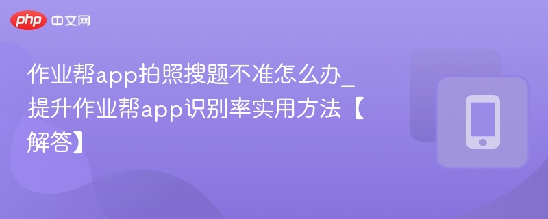 作业帮app拍照搜题不准怎么办_提升作业帮app识别率实用方法【解答】