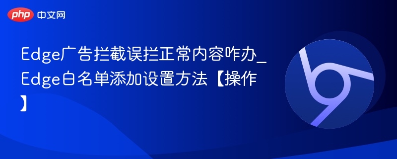 Edge广告拦截误拦正常内容咋办_Edge白名单添加设置方法【操作】