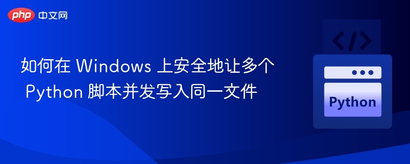 如何在 Windows 上安全地让多个 Python 脚本并发写入同一文件
