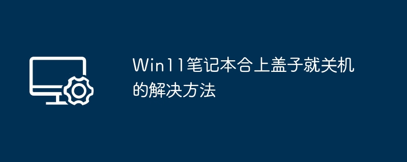 Win11合盖关机问题解决方法