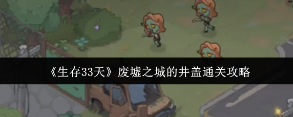 《生存33天》废墟之城的井盖通关攻略