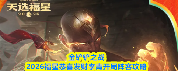 金铲铲2026福星恭喜发财李青开局阵容攻略-开局运营思路