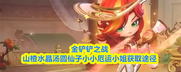 金铲铲山楂水晶汤圆仙子小小厄运小姐怎么获得-获取途径