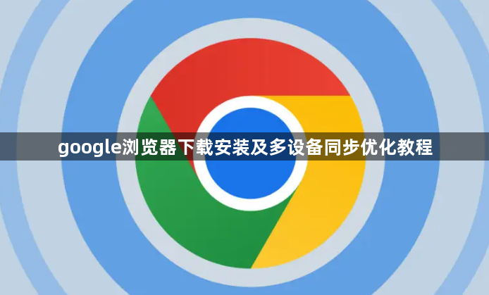 google浏览器下载安装及多设备同步优化教程