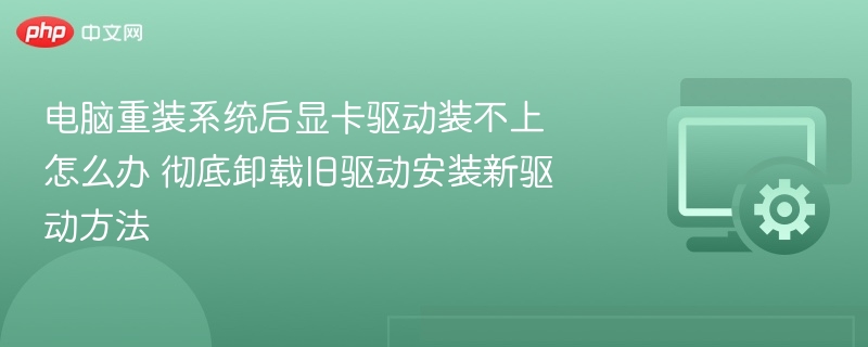 电脑重装系统后显卡驱动装不上怎么办 彻底卸载旧驱动安装新驱动方法