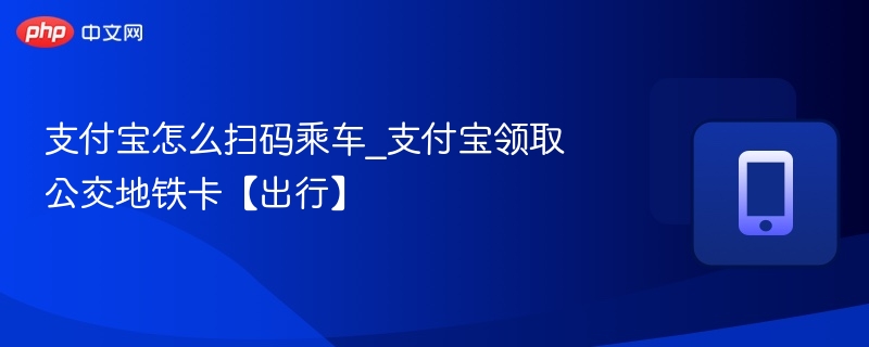 支付宝怎么扫码乘车_支付宝领取公交地铁卡【出行】