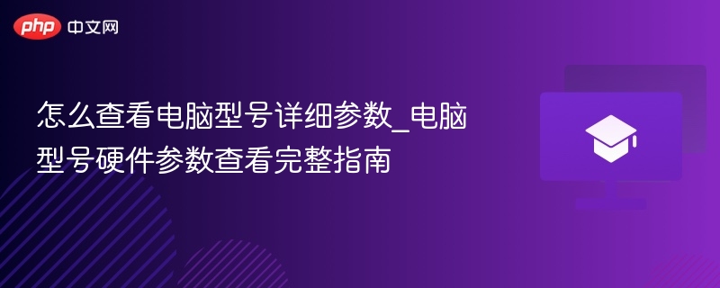 怎么查看电脑型号详细参数_电脑型号硬件参数查看完整指南