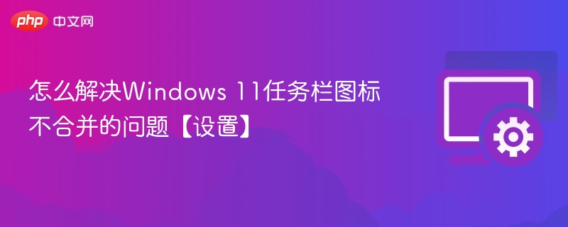 怎么解决Windows 11任务栏图标不合并的问题【设置】