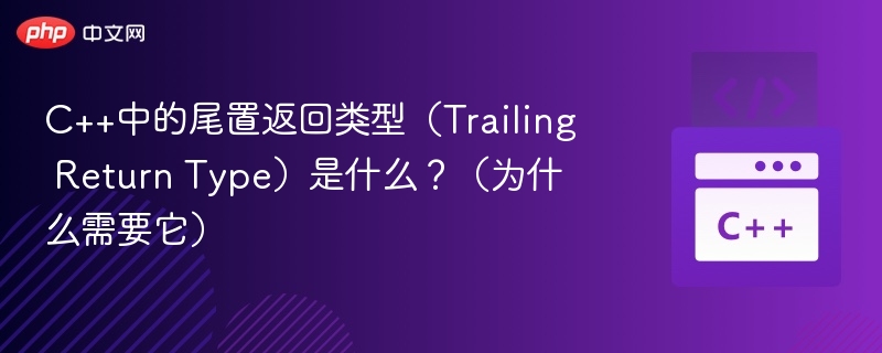 C++中的尾置返回类型（Trailing Return Type）是什么？（为什么需要它）