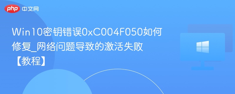 Win10密钥错误0xC004F050如何修复_网络问题导致的激活失败【教程】