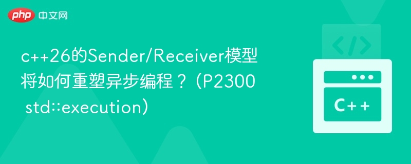 c++26的Sender/Receiver模型将如何重塑异步编程? (P2300 std::execution)