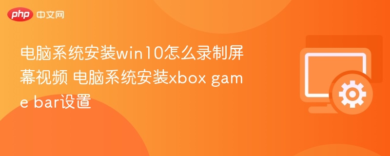 电脑系统安装win10怎么录制屏幕视频 电脑系统安装xbox game bar设置
