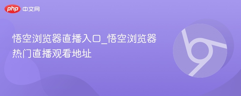 悟空浏览器直播入口_悟空浏览器热门直播观看地址