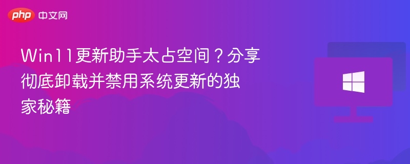 Win11更新助手占空间？彻底卸载禁用教程