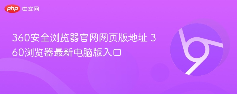360安全浏览器官网入口及最新版下载