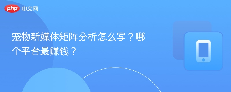 宠物新媒体矩阵分析怎么写？哪个平台最赚钱？