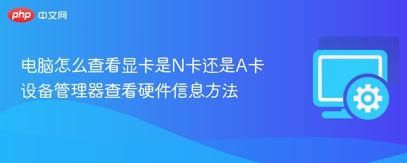 电脑怎么查看显卡是N卡还是A卡 设备管理器查看硬件信息方法