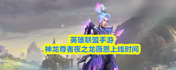 英雄联盟手游神龙尊者夜之龙薇恩什么时候上线-皮肤上线时间分享