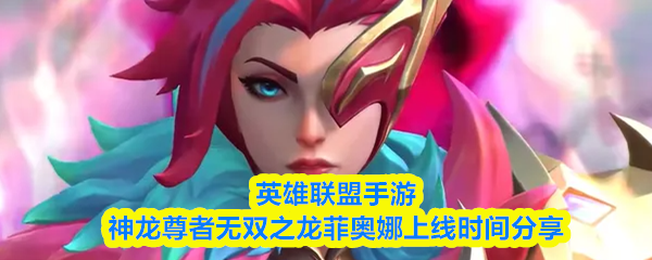英雄联盟手游神龙尊者无双之龙菲奥娜什么时候上线-上线时间分享