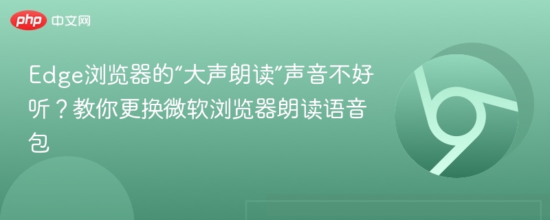 Edge浏览器的“大声朗读”声音不好听？教你更换微软浏览器朗读语音包