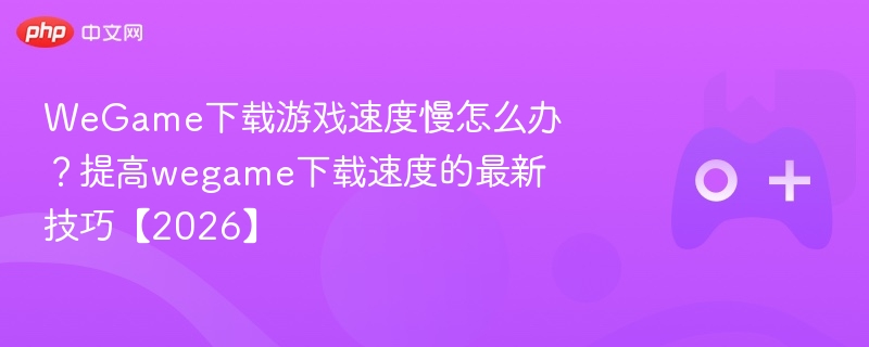 WeGame下载慢怎么解决？提升下载速度的最新方法【2026】