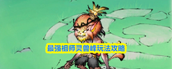 最强祖师灵兽峰怎么开启-灵兽峰玩法攻略