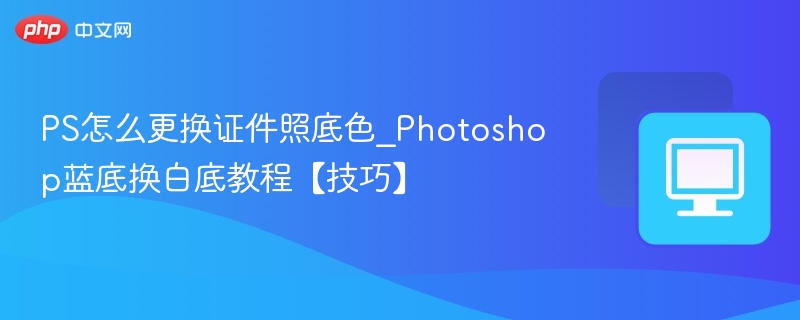 PS怎么更换证件照底色_Photoshop蓝底换白底教程【技巧】