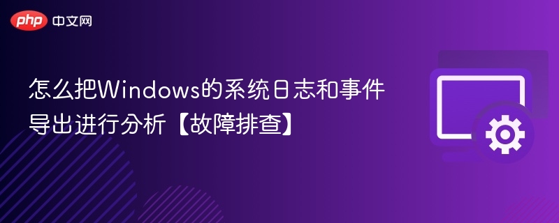 怎么把Windows的系统日志和事件导出进行分析【故障排查】
