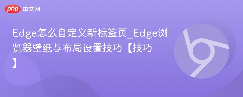 Edge怎么自定义新标签页_Edge浏览器壁纸与布局设置技巧【技巧】
