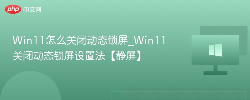 Win11怎么关闭动态锁屏_Win11关闭动态锁屏设置法【静屏】