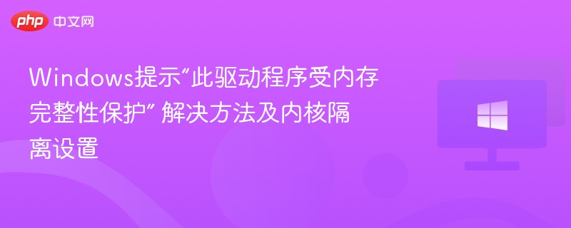 Windows提示“此驱动程序受内存完整性保护” 解决方法及内核隔离设置