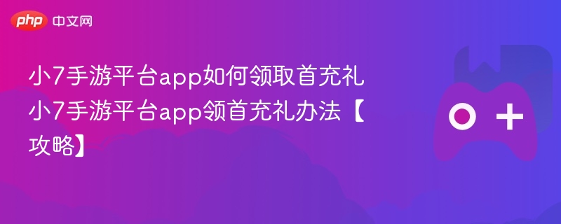小7手游平台首充礼领取方法攻略