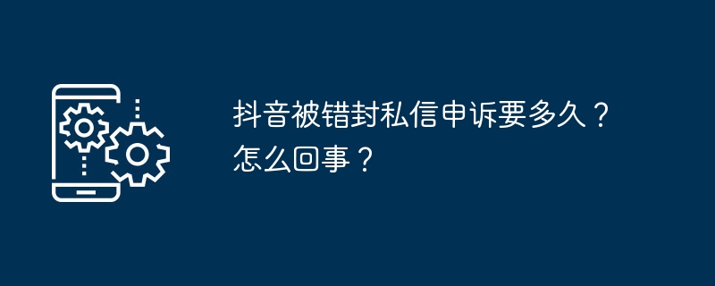 抖音被错封私信申诉要多久？怎么回事？