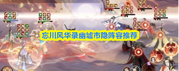 忘川风华录幽墟市隐阵容怎么搭配-录幽墟市隐阵容推荐