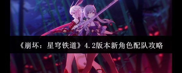 崩坏星穹铁道4.2版本新角色怎么配队-4.2版本新角色配队攻略