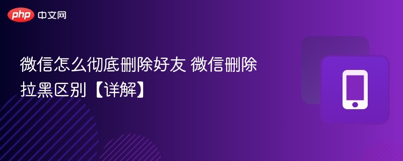 微信怎么彻底删除好友 微信删除拉黑区别【详解】