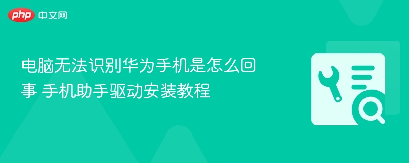 电脑无法识别华为手机是怎么回事 手机助手驱动安装教程
