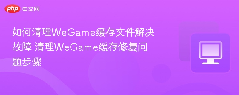 如何清理WeGame缓存文件解决故障 清理WeGame缓存修复问题步骤