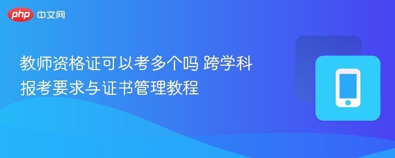 教师资格证能考多个吗？跨学科报考指南