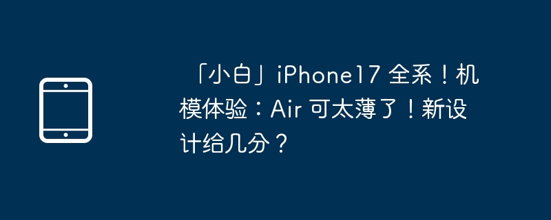  「小白」iPhone17 全系！机模体验：Air 可太薄了！新设计给几分？ 